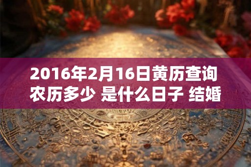 2016年2月16日黄历查询 农历多少 是什么日子 结婚吉时 2016年2月16日黄历查询 农历多少 是什么日子 结婚吉时
