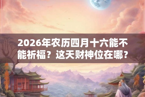 2026年农历四月十六能不能祈福?这天财神位在哪? 2026年农历四月十六能不能祈福?这天财神位在哪?