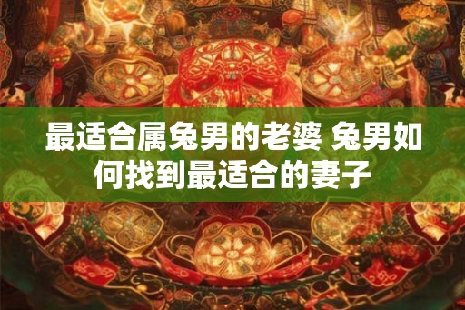最适合属兔男的老婆 兔男如何找到最适合的妻子