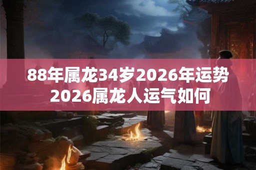 88年属龙34岁2026年运势 2026属龙人运气如何