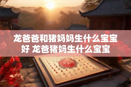龙爸爸和猪妈妈生什么宝宝好 龙爸猪妈生什么宝宝