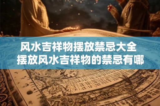 风水吉祥物摆放禁忌大全 摆放风水吉祥物的禁忌有哪些