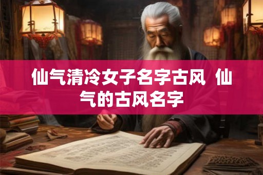 仙气清冷女子名字古风  仙气的古风名字