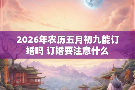2026年农历五月初九能订婚吗 订婚要注意什么