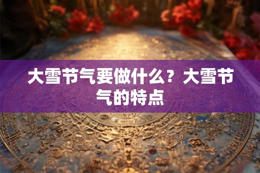 大雪节气要做什么？大雪节气的特点