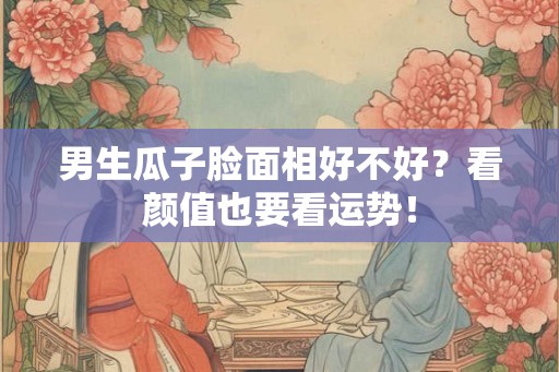 男生瓜子脸面相好不好?看颜值也要看运势! 男生瓜子脸面相好不好?看颜值也要看运势!