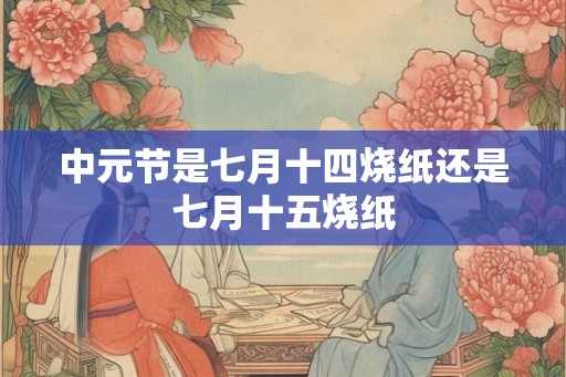 中元节是七月十四烧纸还是七月十五烧纸