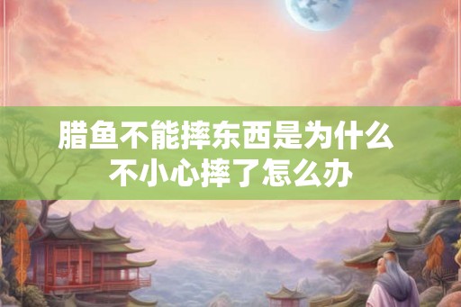 腊鱼不能摔东西是为什么 不小心摔了怎么办