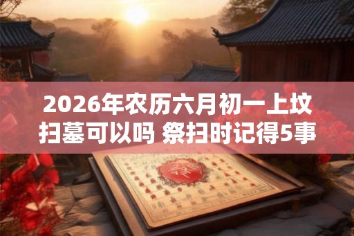 2026年农历六月初一上坟扫墓可以吗 祭扫时记得5事不做