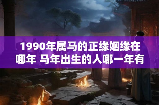 1990年属马的正缘姻缘在哪年 马年出生的人哪一年有桃花运
