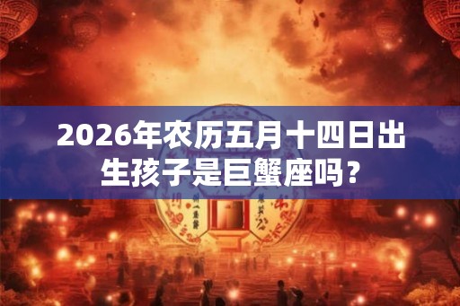 2026年农历五月十四日出生孩子是巨蟹座吗？