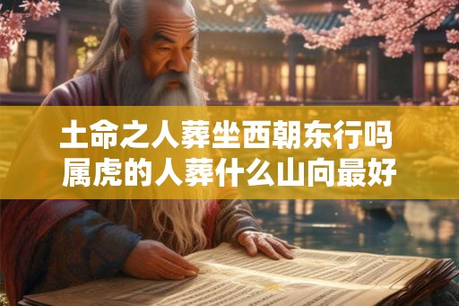 土命之人葬坐西朝东行吗 属虎的人葬什么山向最好 土命之人葬坐西朝东行吗 属虎的人葬什么山向最好