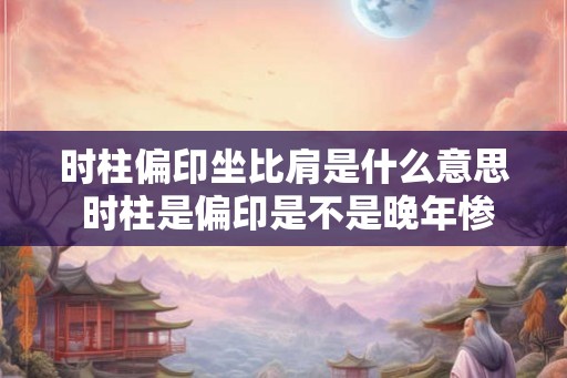 时柱偏印坐比肩是什么意思 时柱是偏印是不是晚年惨