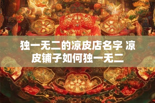 独一无二的凉皮店名字 凉皮铺子如何独一无二