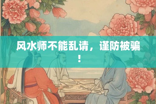 风水师不能乱请,谨防被骗! 风水师不能乱请,谨防被骗!