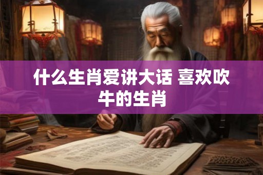 什么生肖爱讲大话 喜欢吹牛的生肖