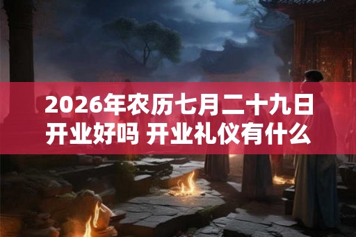 2026年农历七月二十九日开业好吗 开业礼仪有什么 2026年农历七月二十九日开业好吗 开业礼仪有什么