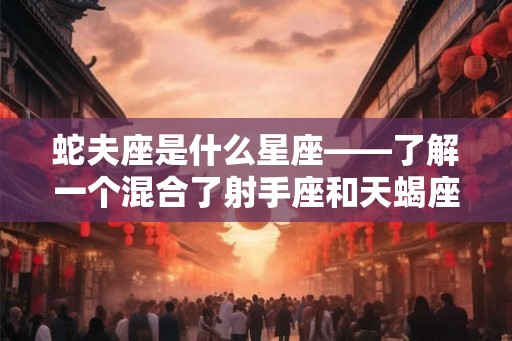 蛇夫座是什么星座——了解一个混合了射手座和天蝎座特点的星座