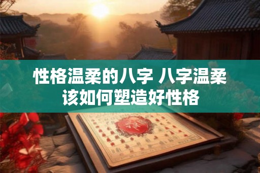 性格温柔的八字 八字温柔该如何塑造好性格