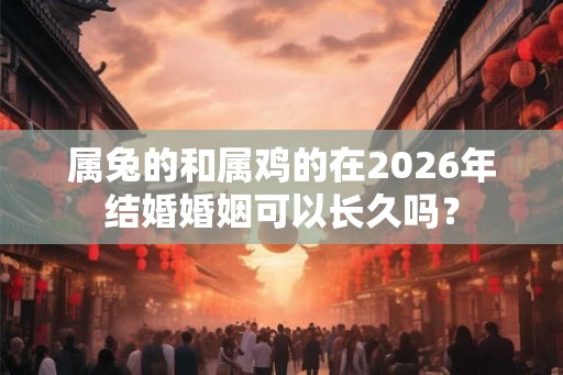 属兔的和属鸡的在2026年结婚婚姻可以长久吗？