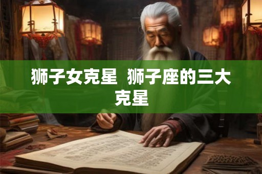 狮子女克星  狮子座的三大克星
