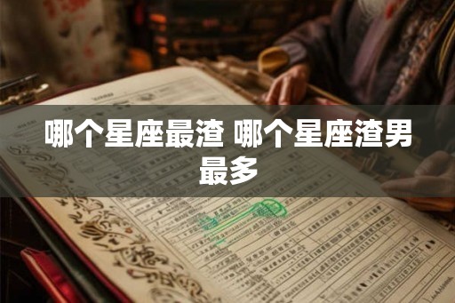 哪个星座最渣 哪个星座渣男最多