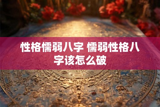 性格懦弱八字 懦弱性格八字该怎么破 性格懦弱八字 懦弱性格八字该怎么破