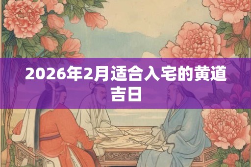 2026年2月适合入宅的黄道吉日