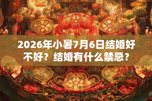 2026年小暑7月6日结婚好不好？结婚有什么禁忌？