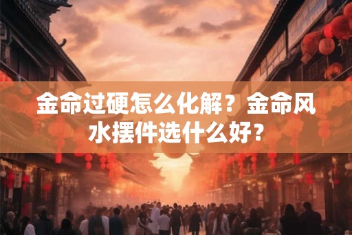 金命过硬怎么化解？金命风水摆件选什么好？