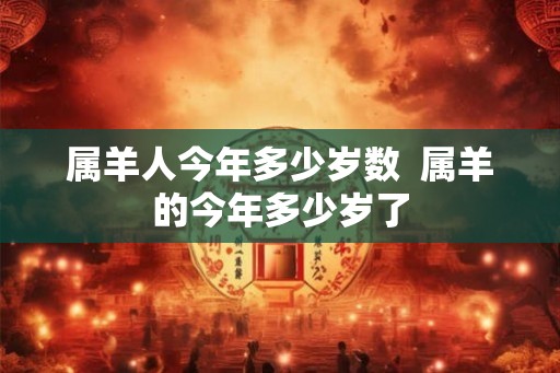 属羊人今年多少岁数 属羊的今年多少岁了 属羊人今年多少岁数 属羊的今年多少岁了