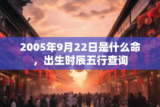 2005年9月22日是什么命，出生时辰五行查询