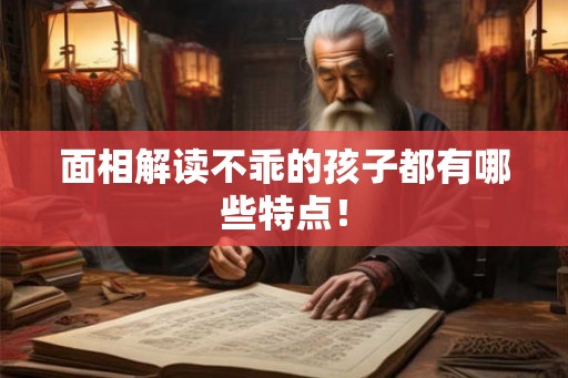 面相解读不乖的孩子都有哪些特点！