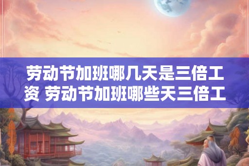 劳动节加班哪几天是三倍工资 劳动节加班哪些天三倍工资 劳动节加班哪几天是三倍工资 劳动节加班哪些天三倍工资