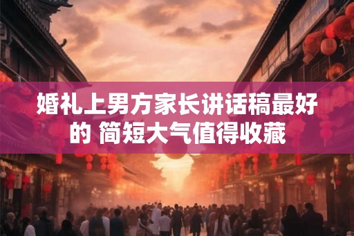 婚礼上男方家长讲话稿最好的 简短大气值得收藏 婚礼上男方家长讲话稿最好的 简短大气值得收藏