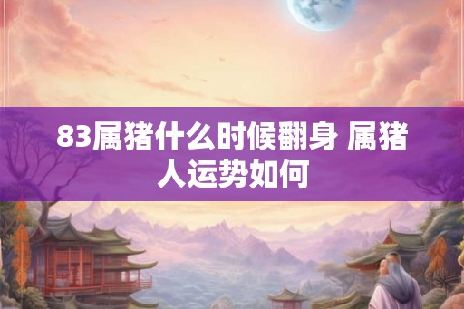 83属猪什么时候翻身 属猪人运势如何