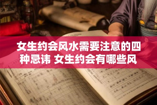 女生约会风水需要注意的四种忌讳 女生约会有哪些风水忌讳