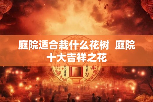 庭院适合栽什么花树 庭院十大吉祥之花 庭院适合栽什么花树 庭院十大吉祥之花