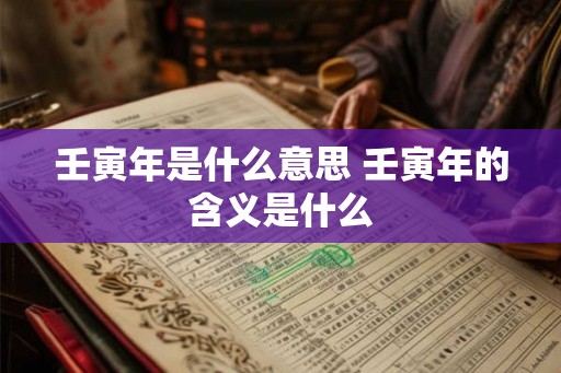 壬寅年是什么意思 壬寅年的含义是什么 壬寅年是什么意思 壬寅年的含义是什么