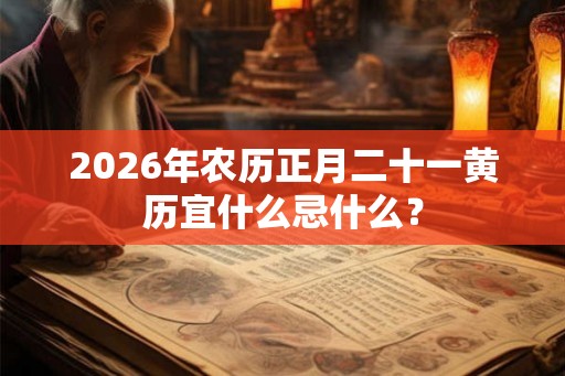 2026年农历正月二十一黄历宜什么忌什么？