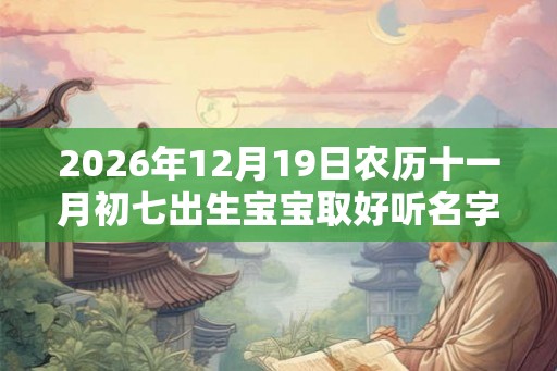 2026年12月19日农历十一月初七出生宝宝取好听名字