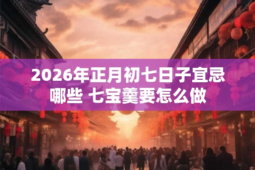 2026年正月初七日子宜忌哪些 七宝羹要怎么做