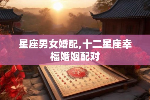 星座男女婚配,十二星座幸福婚姻配对