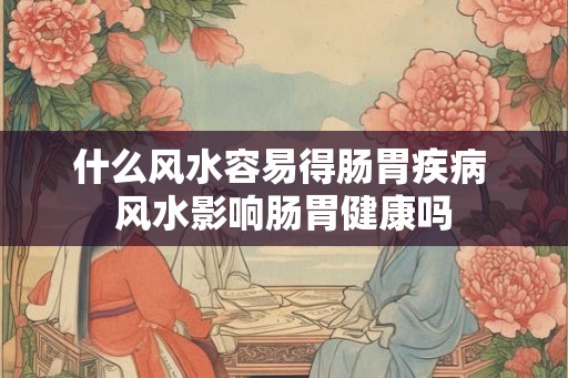 什么风水容易得肠胃疾病 风水影响肠胃健康吗 什么风水容易得肠胃疾病 风水影响肠胃健康吗
