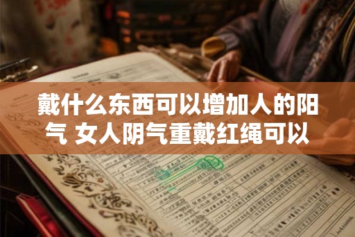戴什么东西可以增加人的阳气 女人阴气重戴红绳可以吗