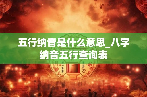 五行纳音是什么意思_八字纳音五行查询表