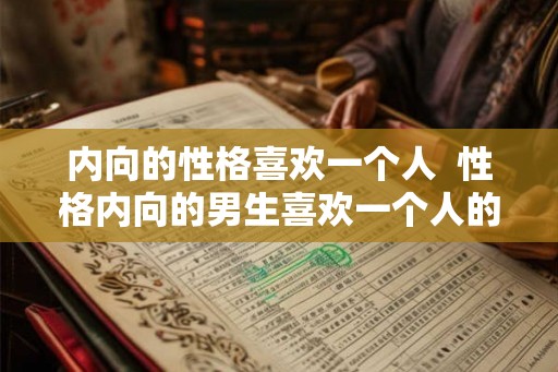 内向的性格喜欢一个人  性格内向的男生喜欢一个人的表现