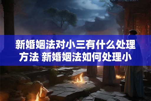 新婚姻法对小三有什么处理方法 新婚姻法如何处理小三
