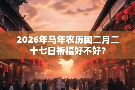 2026年马年农历闰二月二十七日祈福好不好? 2026年马年农历闰二月二十七日祈福好不好?