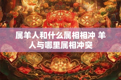 属羊人和什么属相相冲 羊人与哪里属相冲突